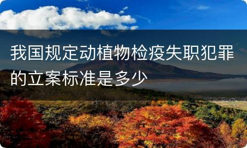 我国规定动植物检疫失职犯罪的立案标准是多少