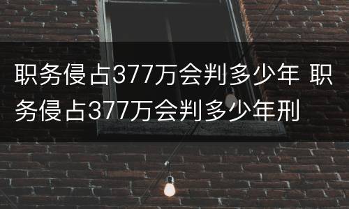 职务侵占377万会判多少年 职务侵占377万会判多少年刑