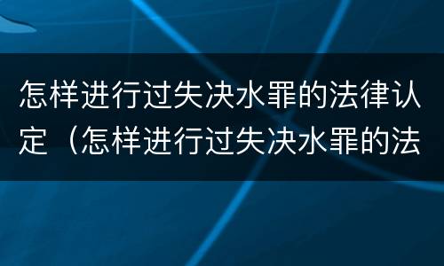 怎样进行过失决水罪的法律认定（怎样进行过失决水罪的法律认定和处罚）
