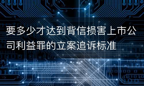 要多少才达到背信损害上市公司利益罪的立案追诉标准