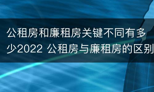 公租房和廉租房关键不同有多少2022 公租房与廉租房的区别都在此,别再搞错了!