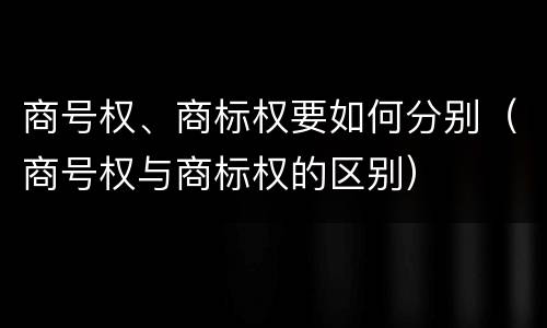 商号权、商标权要如何分别（商号权与商标权的区别）