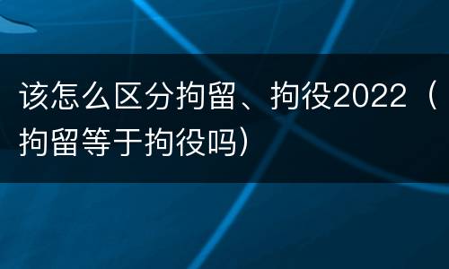 该怎么区分拘留、拘役2022（拘留等于拘役吗）