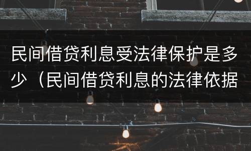民间借贷利息受法律保护是多少（民间借贷利息的法律依据）