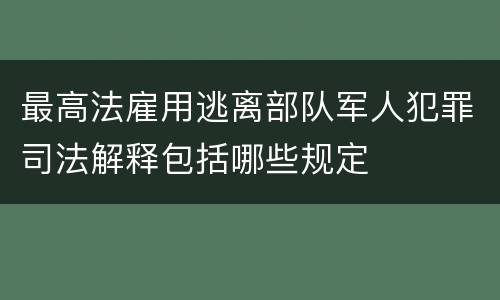 最高法雇用逃离部队军人犯罪司法解释包括哪些规定