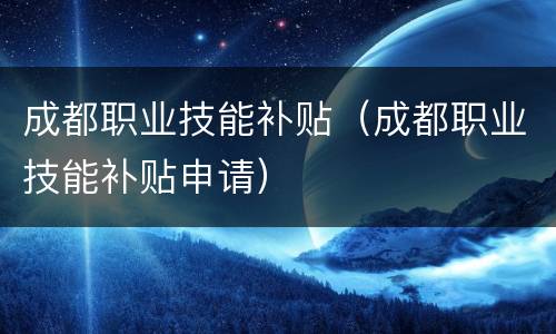 成都职业技能补贴（成都职业技能补贴申请）