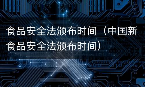 食品安全法颁布时间（中国新食品安全法颁布时间）
