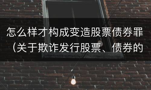 怎么样才构成变造股票债券罪（关于欺诈发行股票、债券的犯罪构成）