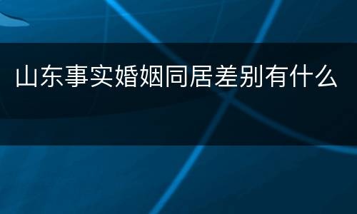 山东事实婚姻同居差别有什么