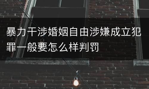 暴力干涉婚姻自由涉嫌成立犯罪一般要怎么样判罚