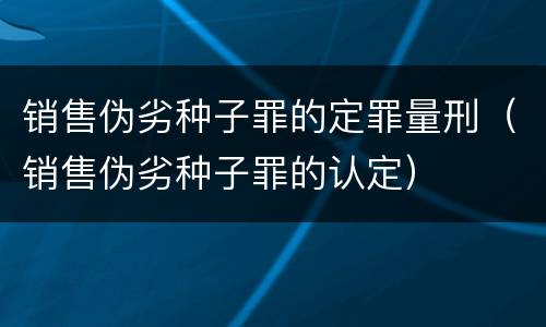 销售伪劣种子罪的定罪量刑（销售伪劣种子罪的认定）