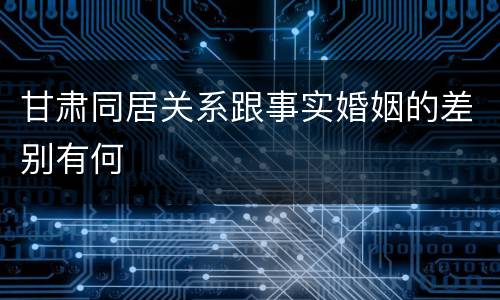 甘肃同居关系跟事实婚姻的差别有何