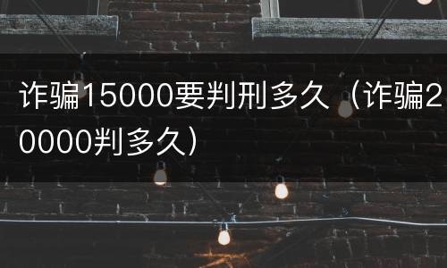 诈骗15000要判刑多久（诈骗20000判多久）