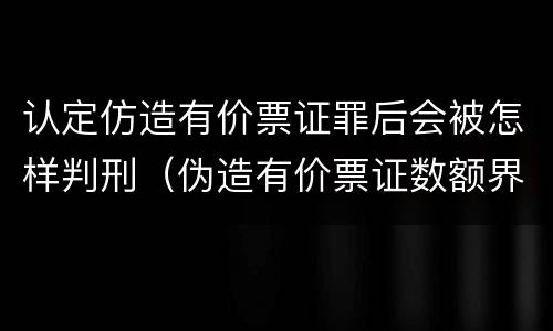 认定仿造有价票证罪后会被怎样判刑（伪造有价票证数额界定）