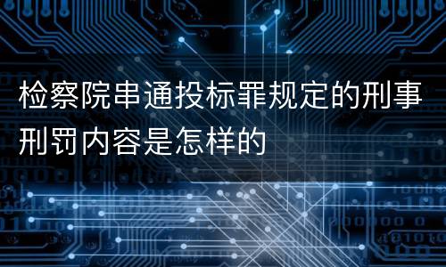 检察院串通投标罪规定的刑事刑罚内容是怎样的