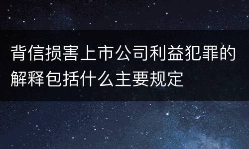 背信损害上市公司利益犯罪的解释包括什么主要规定