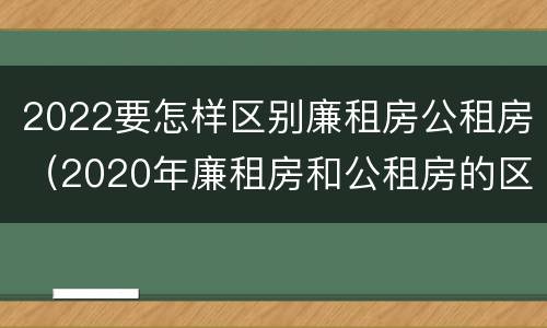 2022要怎样区别廉租房公租房（2020年廉租房和公租房的区别）