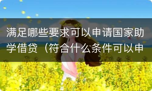 满足哪些要求可以申请国家助学借贷（符合什么条件可以申请助学贷款）