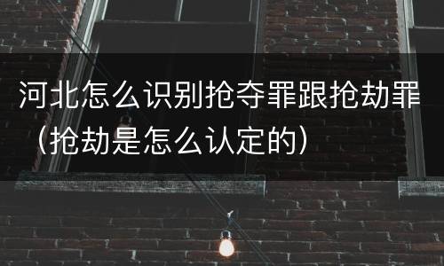 河北怎么识别抢夺罪跟抢劫罪（抢劫是怎么认定的）