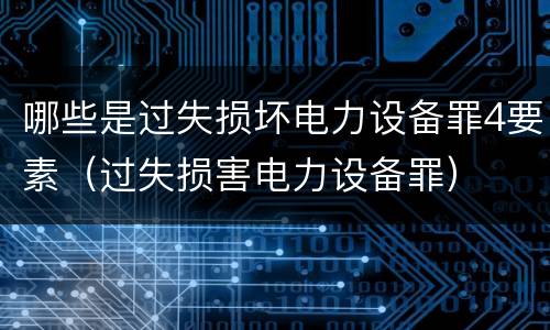 哪些是过失损坏电力设备罪4要素（过失损害电力设备罪）