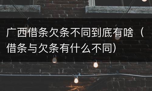 广西借条欠条不同到底有啥（借条与欠条有什么不同）