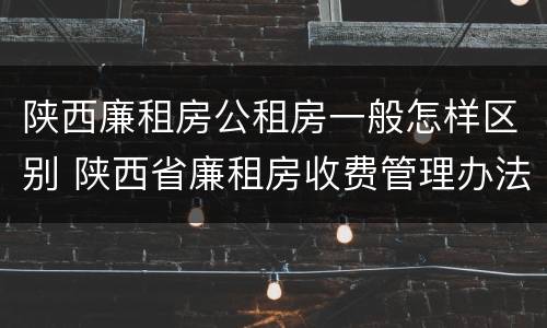 陕西廉租房公租房一般怎样区别 陕西省廉租房收费管理办法