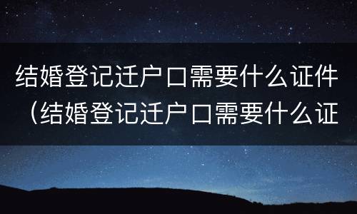 结婚登记迁户口需要什么证件（结婚登记迁户口需要什么证件和材料）