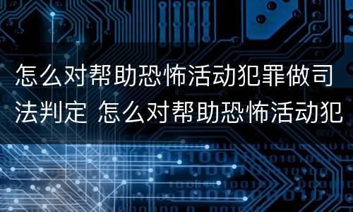 怎么对帮助恐怖活动犯罪做司法判定 怎么对帮助恐怖活动犯罪做司法判定呢