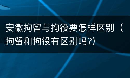 安徽拘留与拘役要怎样区别（拘留和拘役有区别吗?）