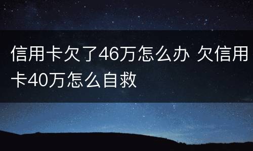 信用卡欠了46万怎么办 欠信用卡40万怎么自救