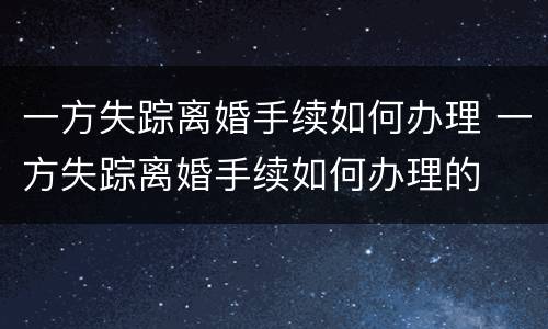 一方失踪离婚手续如何办理 一方失踪离婚手续如何办理的