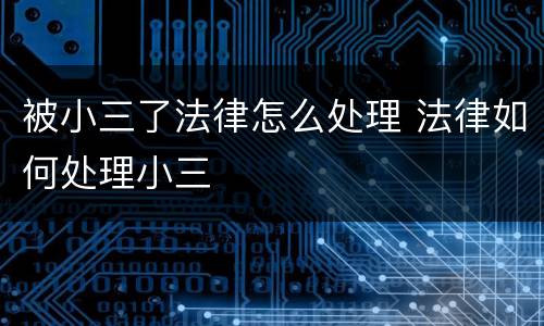 被小三了法律怎么处理 法律如何处理小三