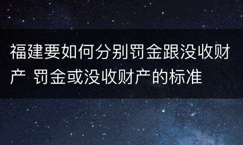 福建要如何分别罚金跟没收财产 罚金或没收财产的标准