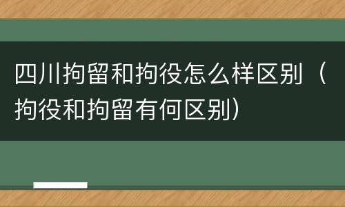 四川拘留和拘役怎么样区别（拘役和拘留有何区别）