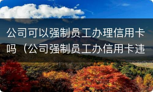 公司可以强制员工办理信用卡吗（公司强制员工办信用卡违法吗）