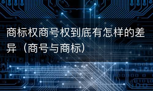 商标权商号权到底有怎样的差异（商号与商标）