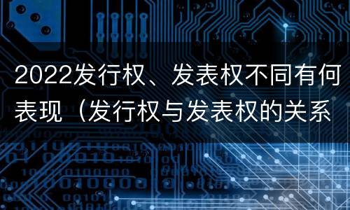 2022发行权、发表权不同有何表现（发行权与发表权的关系）