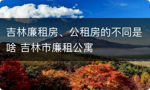 吉林廉租房、公租房的不同是啥 吉林市廉租公寓