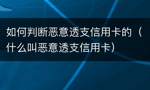 如何判断恶意透支信用卡的（什么叫恶意透支信用卡）