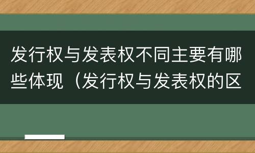 发行权与发表权不同主要有哪些体现（发行权与发表权的区别）