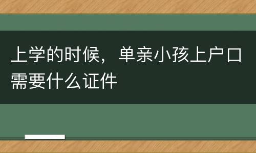 上学的时候，单亲小孩上户口需要什么证件