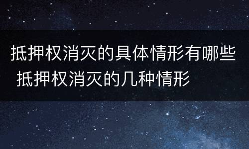 抵押权消灭的具体情形有哪些 抵押权消灭的几种情形