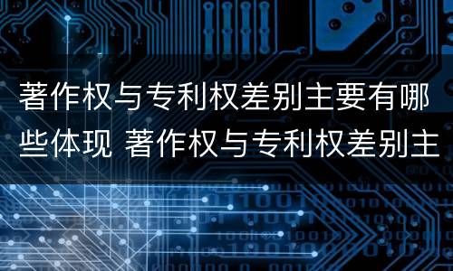 著作权与专利权差别主要有哪些体现 著作权与专利权差别主要有哪些体现