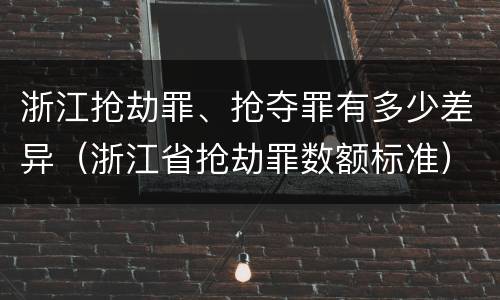 浙江抢劫罪、抢夺罪有多少差异（浙江省抢劫罪数额标准）