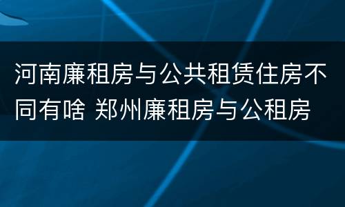 河南廉租房与公共租赁住房不同有啥 郑州廉租房与公租房