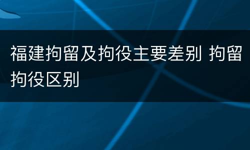 福建拘留及拘役主要差别 拘留拘役区别