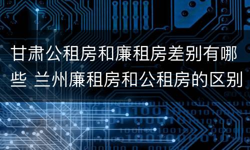 甘肃公租房和廉租房差别有哪些 兰州廉租房和公租房的区别