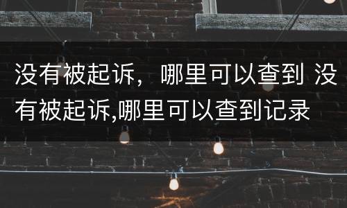 没有被起诉，哪里可以查到 没有被起诉,哪里可以查到记录