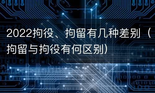 2022拘役、拘留有几种差别（拘留与拘役有何区别）