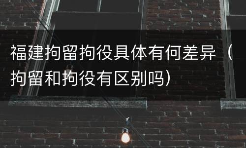 福建拘留拘役具体有何差异（拘留和拘役有区别吗）